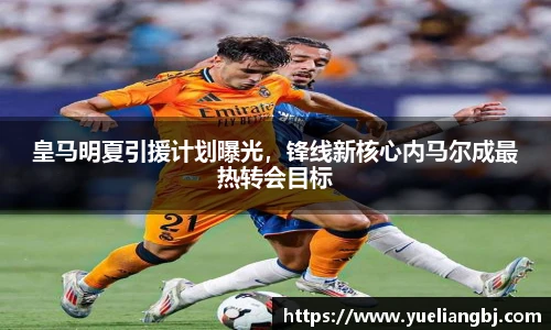 皇马明夏引援计划曝光，锋线新核心内马尔成最热转会目标