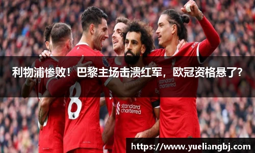 利物浦惨败！巴黎主场击溃红军，欧冠资格悬了？