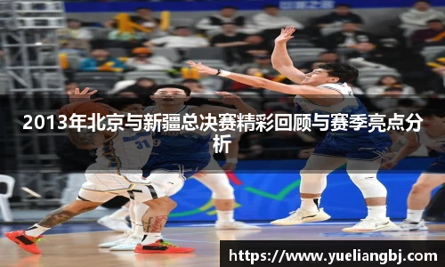 2013年北京与新疆总决赛精彩回顾与赛季亮点分析