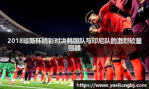 2018琼斯杯精彩对决韩国队与印尼队的激烈较量回顾