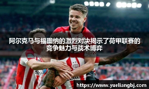 阿尔克马与福图纳的激烈对决揭示了荷甲联赛的竞争魅力与战术博弈