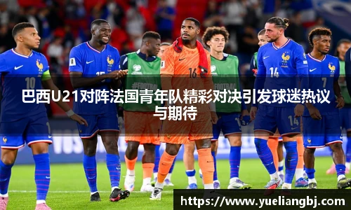 巴西U21对阵法国青年队精彩对决引发球迷热议与期待